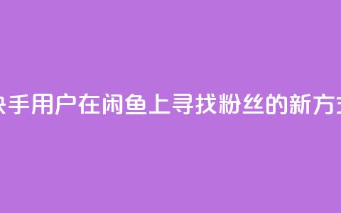 快手用户在闲鱼上寻找粉丝的新方式  第1张 快手用户在闲鱼上寻找粉丝的新方式  第1张