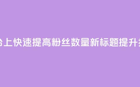 原标题:如何在抖音平台上快速提高粉丝数量?新标题:提升抖音粉丝量的秘诀分享  第1张 原标题:如何在抖音平台上快速提高粉丝数量?新标题:提升抖音粉丝量的秘诀分享  第1张