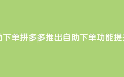 拼多多业务平台自助下单 - 拼多多推出自助下单功能，提升购物便捷性!  第1张