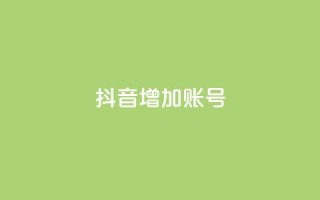 抖音增加账号 - 如何优化抖音账号,提升粉丝增长+_~