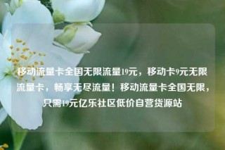 移动流量卡全国无限流量19元，移动卡9元无限流量卡，畅享无尽流量！移动流量卡全国无限，只需19元亿乐社区低价自营货源站