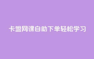卡盟网课自助下单,轻松学习!