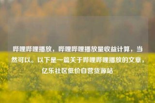 哔哩哔哩播放,哔哩哔哩播放量收益计算,当然可以。以下是一篇关于哔哩哔哩播放的文章,亿乐社区低价自营货源站