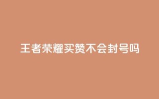 王者荣耀买赞不会封号吗 - 购买王者荣耀赞,会不会导致封号?。