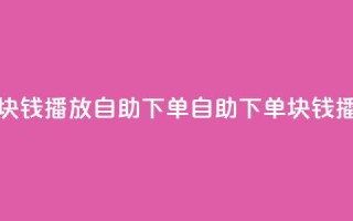 1块钱1w播放自助下单(自助下单:1块钱播1w!)