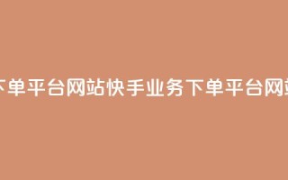 24小时快手业务下单平台网站(快手业务下单平台网站,24小时快速服务)