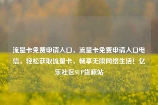 流量卡免费申请入口,流量卡免费申请入口电信,轻松获取流量卡,畅享无限网络生活!亿乐社区SUP货源站