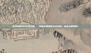 在线领取1000赞抖音 - 抖音免费领取1000赞!点击立即领取!