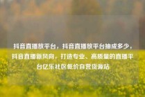 抖音直播放平台,抖音直播放平台抽成多少,抖音直播新风向,打造专业、高质量的直播平台亿乐社区低价自营货源站