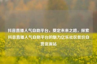 抖音直播人气自助平台,奠定未来之路,探索抖音直播人气自助平台的魅力亿乐社区低价自营货源站