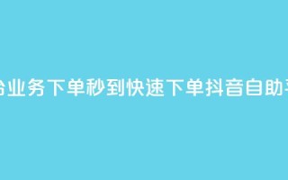 抖音自助平台业务下单秒到(快速下单,抖音自助平台业务秒到)