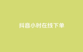 抖音24小时在线下单 - 抖音一日随时下单 购物更便捷!