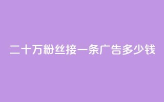二十万粉丝接一条广告多少钱 - 如何确定二十万粉丝的广告收费?!