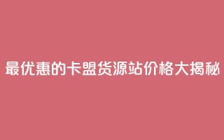 最优惠的卡盟货源站价格大揭秘