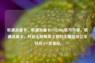 联通流量卡,联通流量卡19元200g官方办理,联通流量卡,开启无限畅享之旅的关键选择亿乐社区SUP货源站