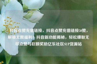 抖音点赞充值链接,抖音点赞充值链接50赞,解锁无限福利!抖音新功能揭秘,轻松赚取无尽点赞与巨额奖励亿乐社区SUP货源站