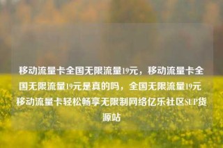 移动流量卡全国无限流量19元,移动流量卡全国无限流量19元是真的吗,全国无限流量19元 移动流量卡轻松畅享无限制网络亿乐社区SUP货源站