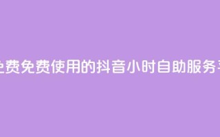 抖音24小时自助服务平台免费 - 免费使用的抖音24小时自助服务平台等待您的到来~