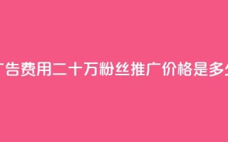 广告费用:二十万粉丝推广价格是多少