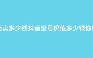 抖音56级号能卖多少钱 - 抖音56级号价值多少钱?你敢信!”~
