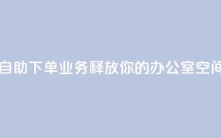 自助下单业务:释放你的办公室空间