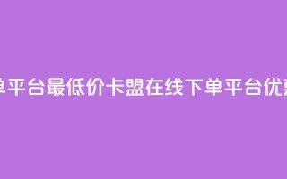 卡盟在线下单平台最低价(卡盟在线下单平台,优惠价格低费用)