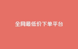 dy全网最低价下单平台 - 全网最优惠价格下单平台揭秘!