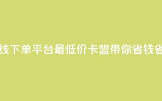 在线下单平台最低价,卡盟带你省钱省力