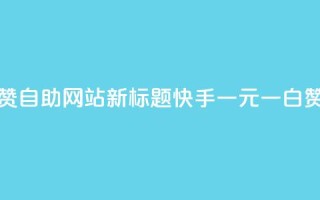 快手一元一白赞自助网站新标题:快手一元一白赞网站自助服务