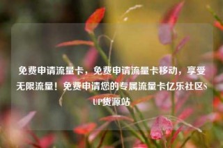 免费申请流量卡,免费申请流量卡移动,享受无限流量!免费申请您的专属流量卡亿乐社区SUP货源站