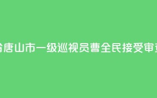 河北省唐山市一级巡视员曹全民接受审查调查