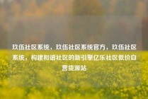 玖伍社区系统,玖伍社区系统官方,玖伍社区系统,构建和谐社区的新引擎亿乐社区低价自营货源站