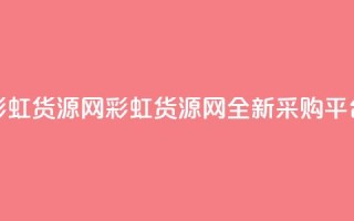 彩虹货源网(彩虹货源网:全新采购平台)
