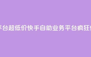 快手自助业务平台超低价 - 快手自助业务平台疯狂优惠促销!