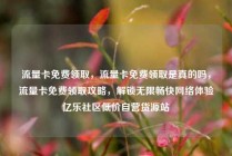 流量卡免费领取,流量卡免费领取是真的吗,流量卡免费领取攻略,解锁无限畅快网络体验亿乐社区低价自营货源站