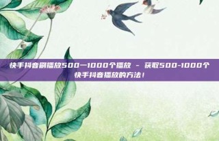 快手抖音刷播放500一1000个播放 - 获取500-1000个快手抖音播放的方法！