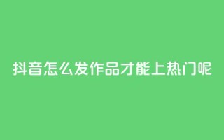 抖音怎么发作品才能上热门呢 - 怎样在抖音发布作品才能迅速走红?~