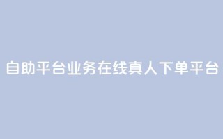 dy自助平台业务:在线真人下单平台