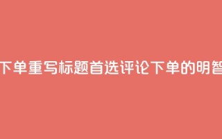 dy评论下单(重写标题:首选dy评论下单的明智之选)