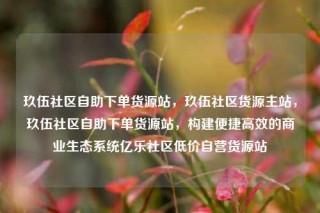 玖伍社区自助下单货源站,玖伍社区货源主站,玖伍社区自助下单货源站,构建便捷高效的商业生态系统亿乐社区低价自营货源站