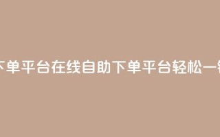 qq自助下单平台在线(QQ自助下单平台，轻松一键服务)