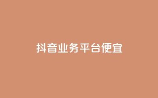 抖音业务平台便宜 - 抖音业务平台优惠大放送,助力品牌快速崛起~
