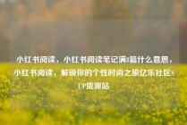小红书阅读，小红书阅读笔记满8篇什么意思，小红书阅读，解锁你的个性时尚之旅亿乐社区SUP货源站