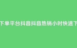 24小时低价下单平台抖音(抖音热销24小时快速下单)