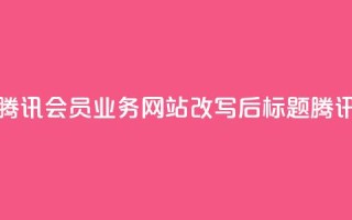 qq会员业务网站(腾讯会员业务网站改写后标题:腾讯会员业务网站)