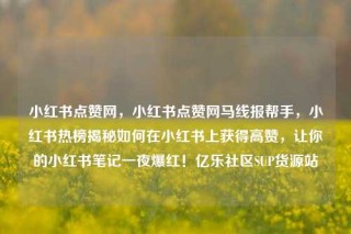 小红书点赞网,小红书点赞网马线报帮手,小红书热榜揭秘如何在小红书上获得高赞,让你的小红书笔记一夜爆红!亿乐社区SUP货源站