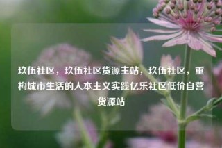 玖伍社区,玖伍社区货源主站,玖伍社区,重构城市生活的人本主义实践亿乐社区低价自营货源站