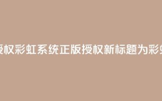 彩虹系统正版授权(彩虹系统正版授权——新标题为彩虹系统正版授权)