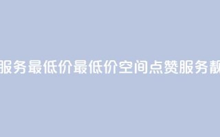 qq空间点赞服务最低价 - 最低价qq空间点赞服务靓点！。