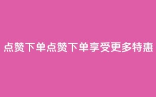 点赞下单(点赞下单,享受更多特惠-新标题)